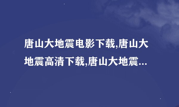 唐山大地震电影下载,唐山大地震高清下载,唐山大地震迅雷下载
