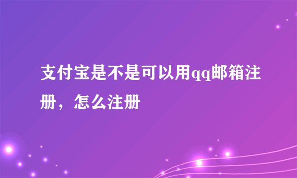 支付宝是不是可以用qq邮箱注册，怎么注册