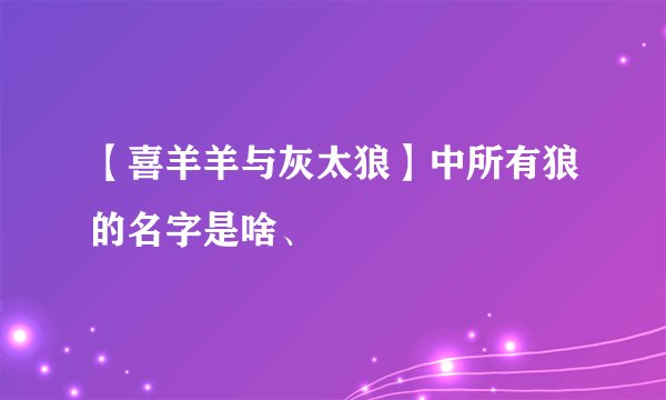 【喜羊羊与灰太狼】中所有狼的名字是啥、