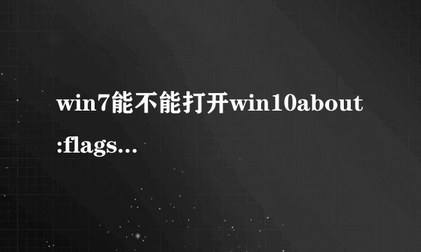 win7能不能打开win10about:flags,如果不能有什么办法能提高打开网页的速度？