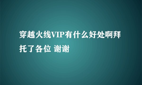 穿越火线VIP有什么好处啊拜托了各位 谢谢