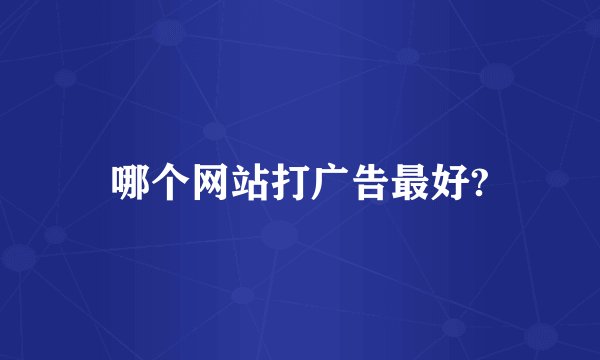 哪个网站打广告最好?