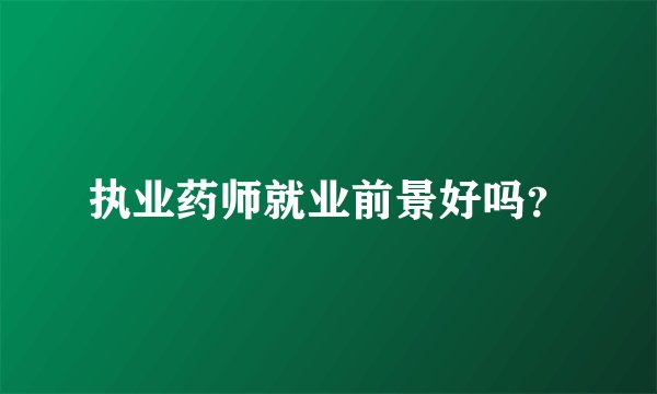 执业药师就业前景好吗？