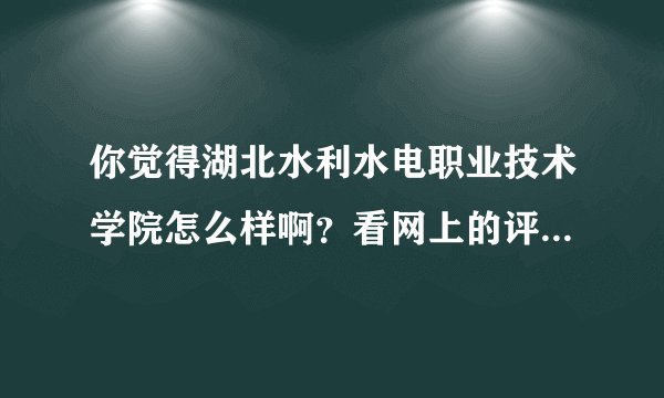 你觉得湖北水利水电职业技术学院怎么样啊？看网上的评论都说不行啊！