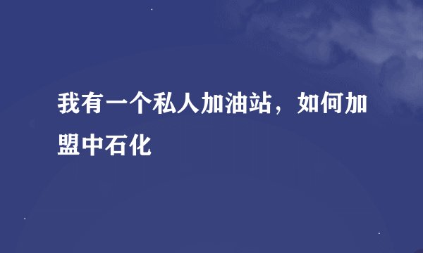 我有一个私人加油站，如何加盟中石化
