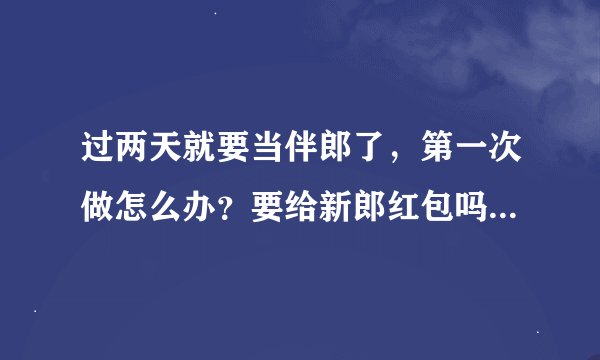 过两天就要当伴郎了，第一次做怎么办？要给新郎红包吗？要注意什么应做什么啊？必定要买新衣服穿吗？