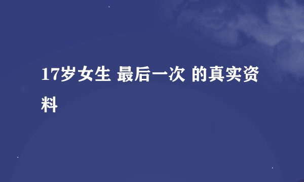 17岁女生 最后一次 的真实资料