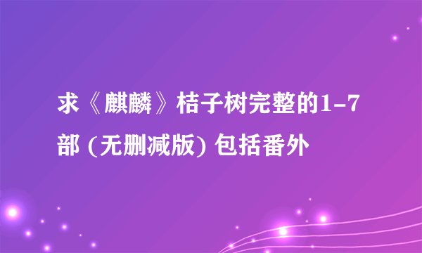 求《麒麟》桔子树完整的1-7部 (无删减版) 包括番外