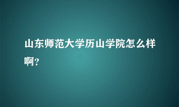 山东师范大学历山学院怎么样啊？