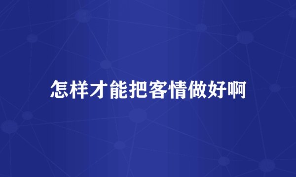怎样才能把客情做好啊