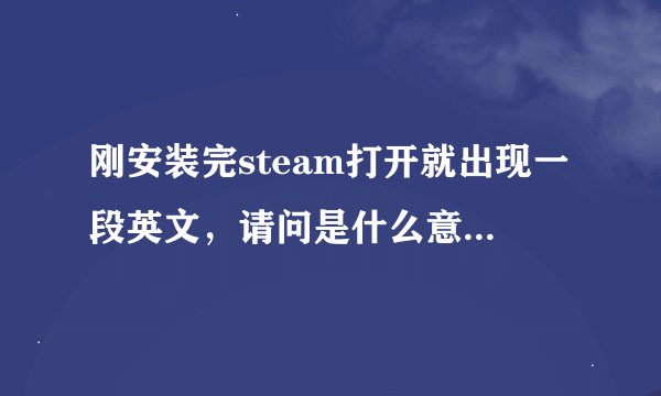 刚安装完steam打开就出现一段英文，请问是什么意思?是电脑系统太低吗