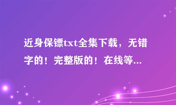 近身保镖txt全集下载，无错字的！完整版的！在线等啊！！！！！！