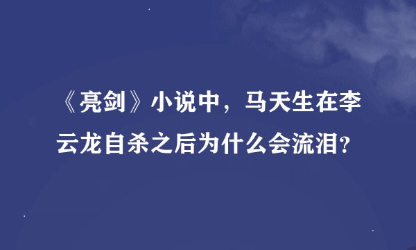 《亮剑》小说中，马天生在李云龙自杀之后为什么会流泪？