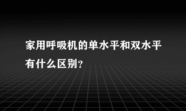 家用呼吸机的单水平和双水平有什么区别？