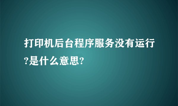 打印机后台程序服务没有运行?是什么意思?