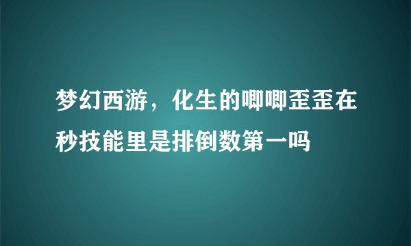 梦幻西游，化生的唧唧歪歪在秒技能里是排倒数第一吗