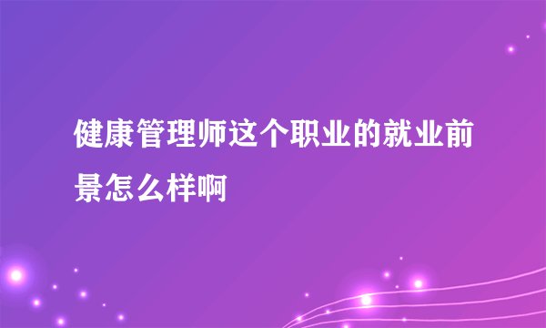 健康管理师这个职业的就业前景怎么样啊