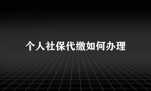 个人社保代缴如何办理