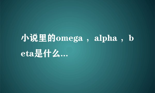 小说里的omega ，alpha ，beta是什么意思？？？