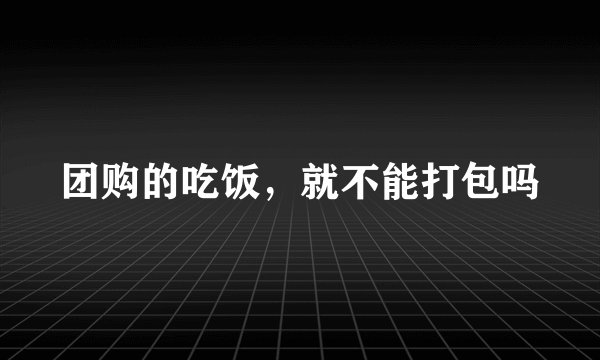 团购的吃饭，就不能打包吗