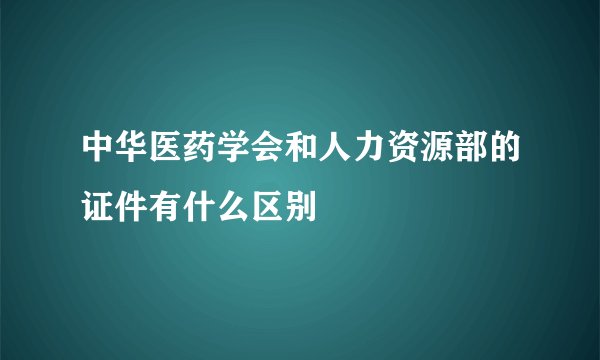 中华医药学会和人力资源部的证件有什么区别