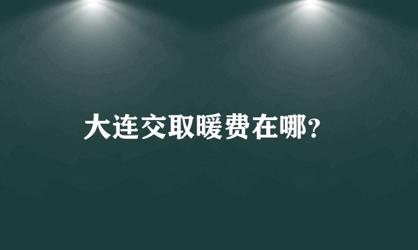 大连交取暖费在哪?