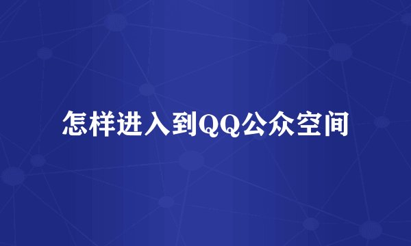 怎样进入到QQ公众空间