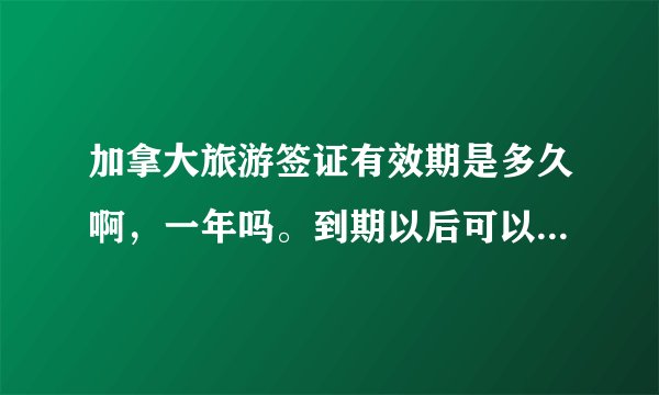 加拿大旅游签证有效期是多久啊，一年吗。到期以后可以再办理吗
