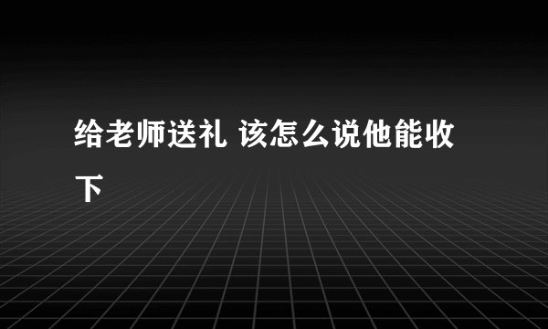 给老师送礼 该怎么说他能收下