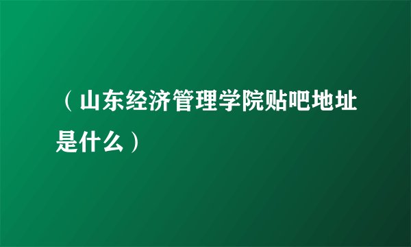 （山东经济管理学院贴吧地址是什么）