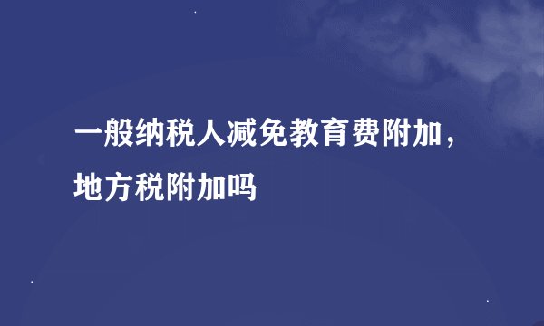 一般纳税人减免教育费附加，地方税附加吗