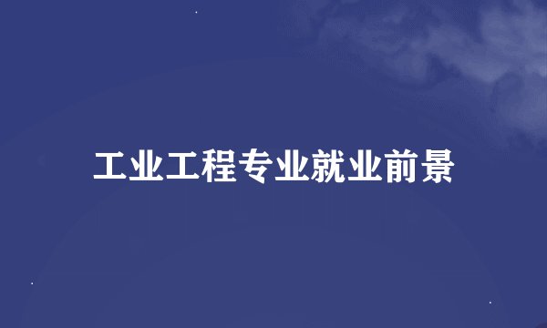 工业工程专业就业前景