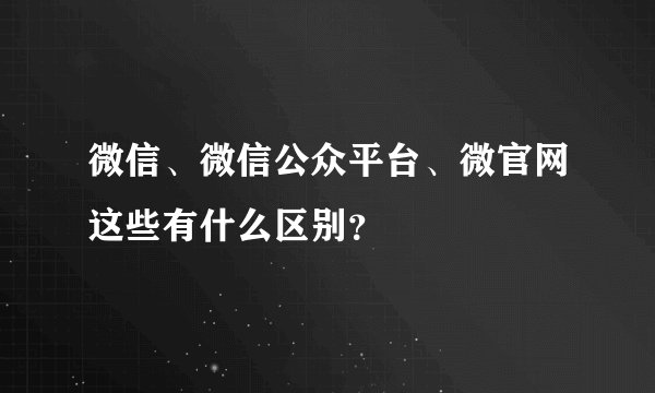 微信、微信公众平台、微官网这些有什么区别？