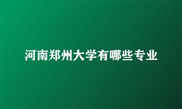 河南郑州大学有哪些专业