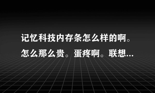 记忆科技内存条怎么样的啊。怎么那么贵。蛋疼啊。联想怎么配这内存条做什么呢。
