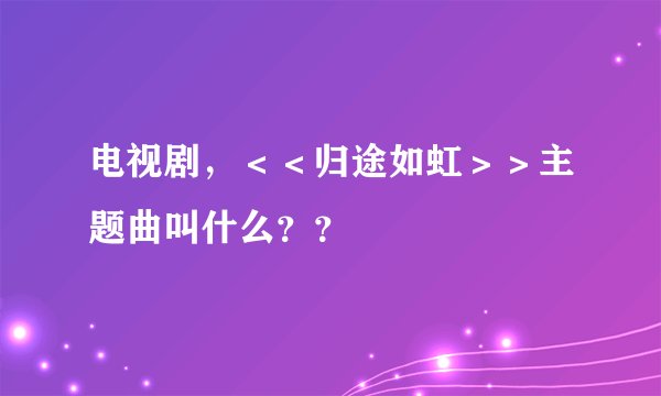 电视剧，＜＜归途如虹＞＞主题曲叫什么？？
