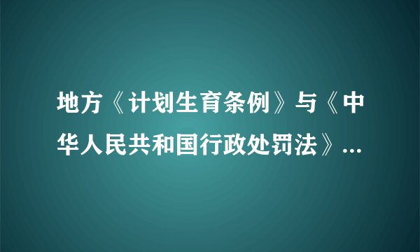 地方《计划生育条例》与《中华人民共和国行政处罚法》是什么关系?