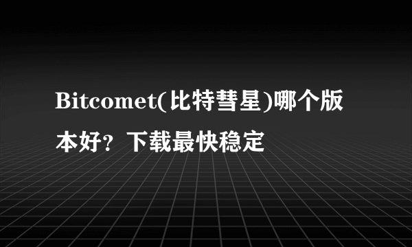 Bitcomet(比特彗星)哪个版本好？下载最快稳定
