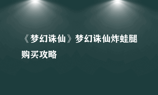 《梦幻诛仙》梦幻诛仙炸蛙腿购买攻略