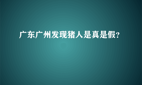 广东广州发现猪人是真是假？