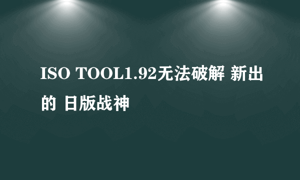 ISO TOOL1.92无法破解 新出的 日版战神