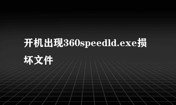 开机出现360speedld.exe损坏文件