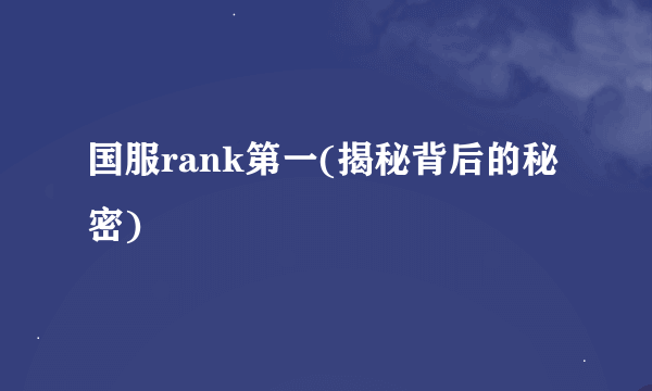 国服rank第一(揭秘背后的秘密)