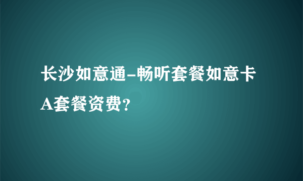 长沙如意通-畅听套餐如意卡A套餐资费？