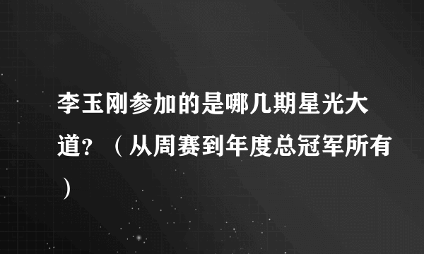 李玉刚参加的是哪几期星光大道？（从周赛到年度总冠军所有）