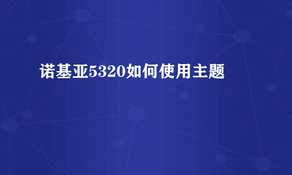 诺基亚5320如何使用主题