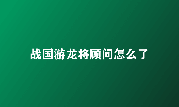 战国游龙将顾问怎么了