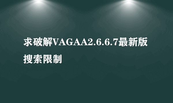 求破解VAGAA2.6.6.7最新版搜索限制
