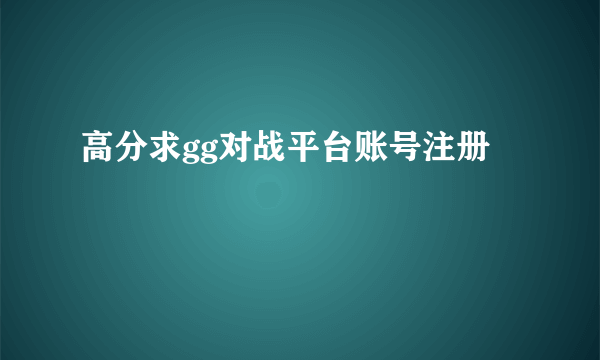 高分求gg对战平台账号注册