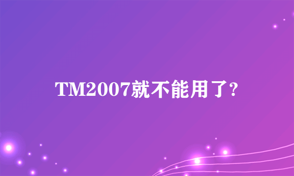 TM2007就不能用了?